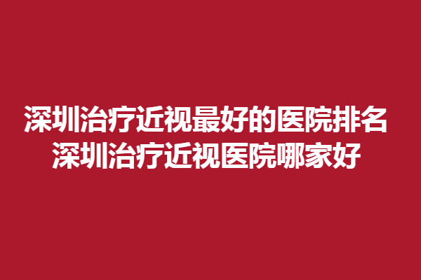 深圳调节近视好的医院排名，深圳调节近视医院哪家好 ？安洲、希玛上榜！