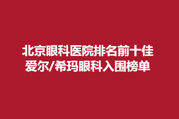 北京眼科医院排名前十佳，爱尔/希玛眼科入围榜单，价格大概在18800左右！