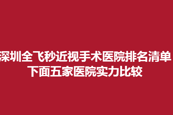 深圳全飞秒近视手术医院排名清单!下面五家医院实力比较