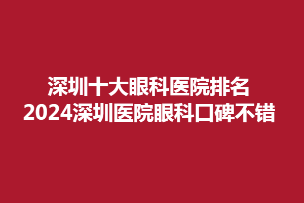 深圳十大眼科医院排名,2024深圳医院眼科口碑不错，鼎丰大厦诊所、安洲眼科
