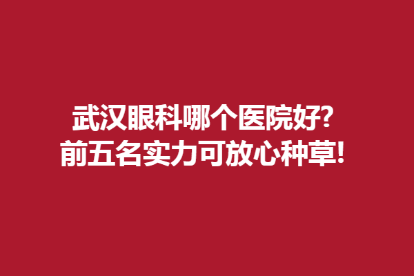 武汉眼科哪个医院好?前五名实力可放心种草!