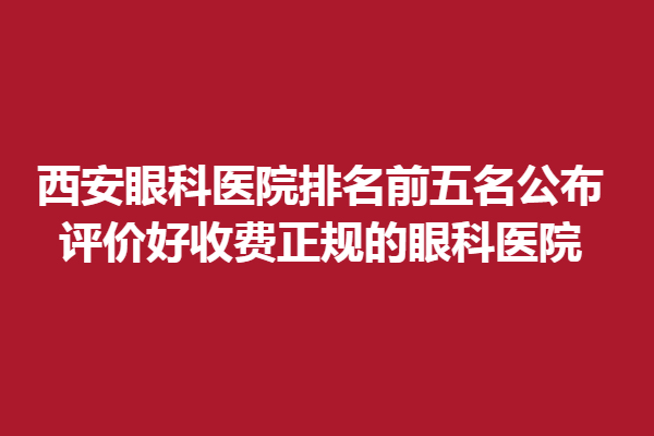 西安眼科医院排名前五名公布，评价好收费正规的眼科医院