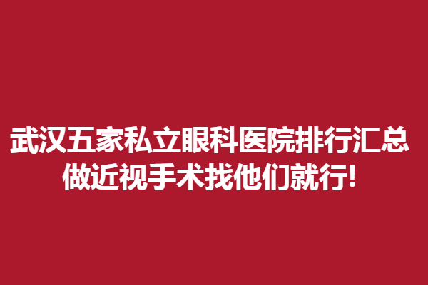 武汉五家私立眼科医院排行汇总,做近视手术找他们就行!