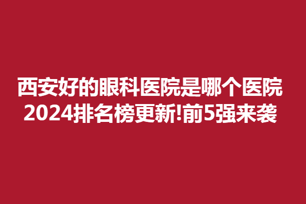 西安好的眼科医院是哪个医院?2024排名榜更新!前5强来袭!