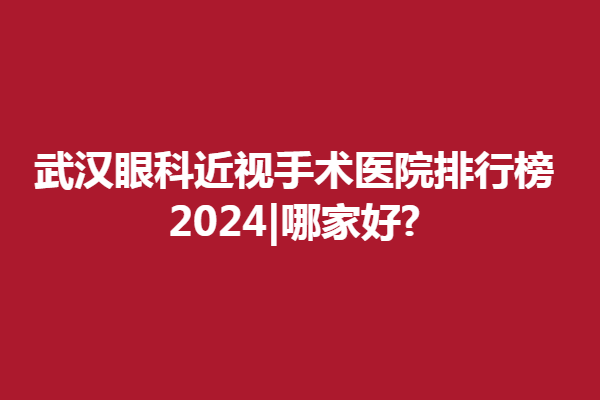 武汉眼科近视手术医院排行榜2024|哪家好?武汉普瑞、悦瞳