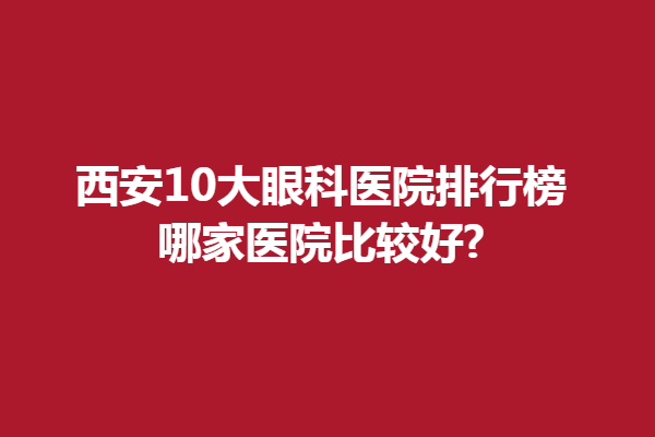 西安10大眼科医院排行榜,哪家医院比较好?佰视佳、麦迪格