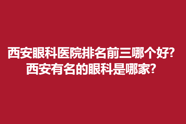 西安眼科医院排名前三哪个好?西安有名的眼科是哪家?西安华厦