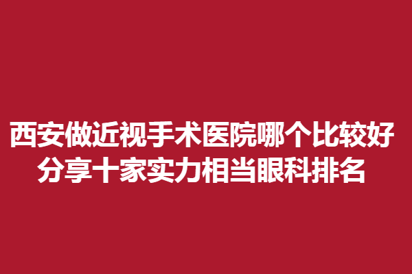 西安做近视手术医院哪个比较好?分享十家实力相当眼科排名