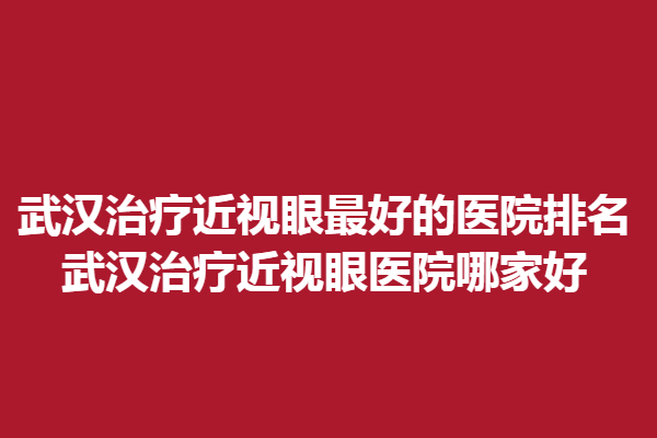 武汉调节近视眼好的医院排名_武汉调节近视眼医院哪家好