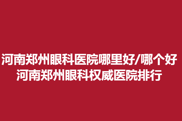 河南郑州眼科医院哪里好/哪个好—河南郑州眼科医院排行