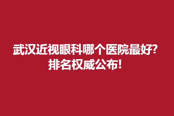 武汉近视眼科哪个医院好?排名公布!武汉艾格