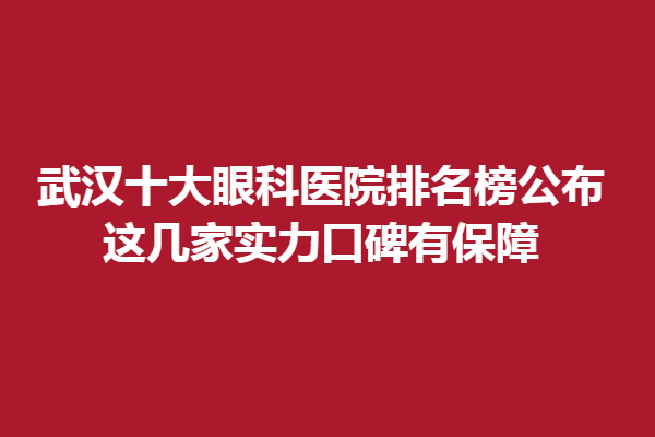 武汉十大眼科医院排名榜公布|这几家实力口碑有保障
