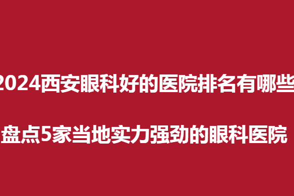 2024西安眼科好的医院排名有哪些?盘点5家当地实力强劲的眼科医院