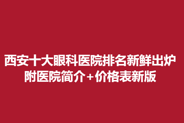 西安十大眼科医院排名新鲜出炉,附医院简介+价格表新版