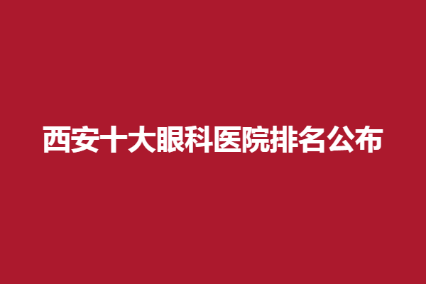 西安十大眼科医院排名公布丨麦迪格、西安医大、西安高新奕鸣眼科医院