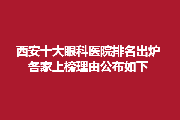西安十大眼科医院排名出炉,各家上榜理由公布如下!西安高新奕铭眼科、普瑞眼科