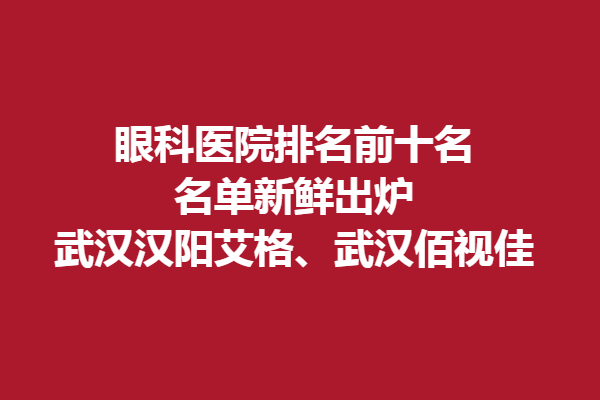 眼科医院排名前十名名单新鲜出炉丨武汉汉阳艾格、武汉佰视佳