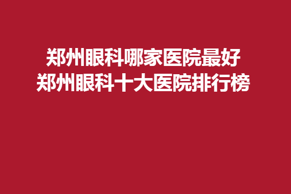 郑州眼科哪家医院好-郑州眼科十大医院排行榜，普瑞眼科、尖峰眼科医院