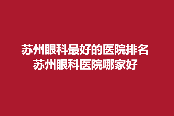 苏州眼科好的医院排名_苏州眼科医院哪家好