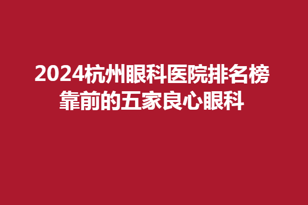 2024杭州眼科医院排名榜,靠前的五家良心眼科，杭州茗视佳眼科、太学眼科