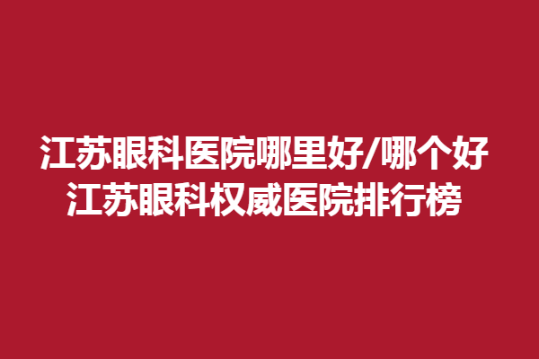 江苏眼科医院哪里好/哪个好—江苏眼科医院排行榜