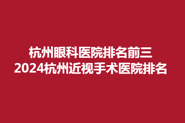 杭州眼科医院排名前三-2024杭州近视手术医院排名、杭州茗视、华厦