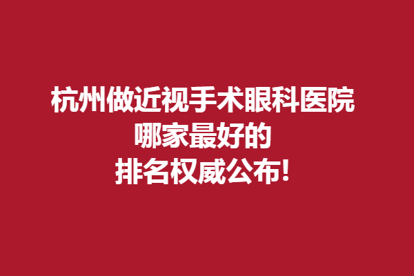 杭州做近视手术眼科医院哪家好的?排名公布!黑马、华厦上榜！