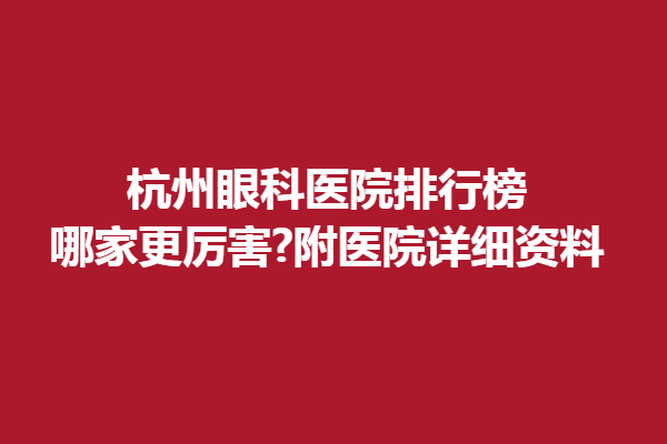 杭州眼科医院排行榜,哪家更厉害?附医院详细资料、杭州黑马眼科、华厦眼科医院