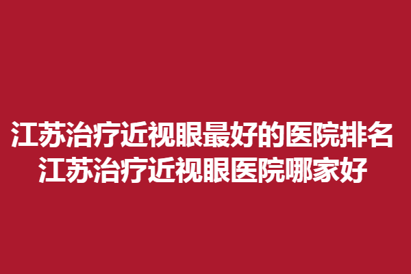 江苏调节近视眼好的医院排名_江苏调节近视眼医院哪家好