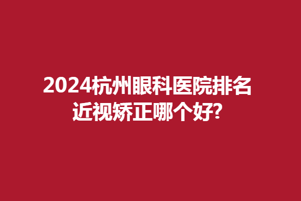 2024杭州眼科医院排名|近视矫正哪个好?精选茗视、太学眼科