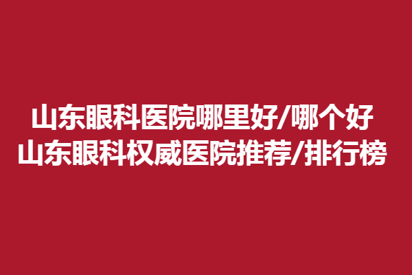 山东眼科医院哪里好/哪个好—山东眼科医院推荐/排行榜