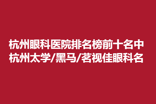 杭州眼科医院排名榜前十名中,杭州太学/黑马/茗视佳眼科名