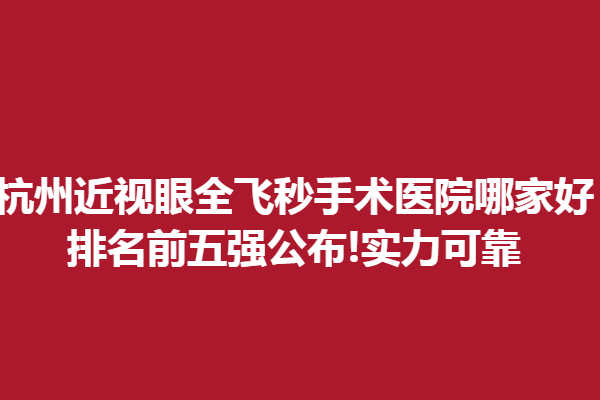 杭州近视眼全飞秒手术医院哪家好?排名前五强公布!实力可靠
