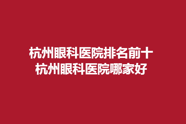 杭州眼科医院排名前十-杭州眼科医院哪家好、柠盟眼科、黑马眼科上榜