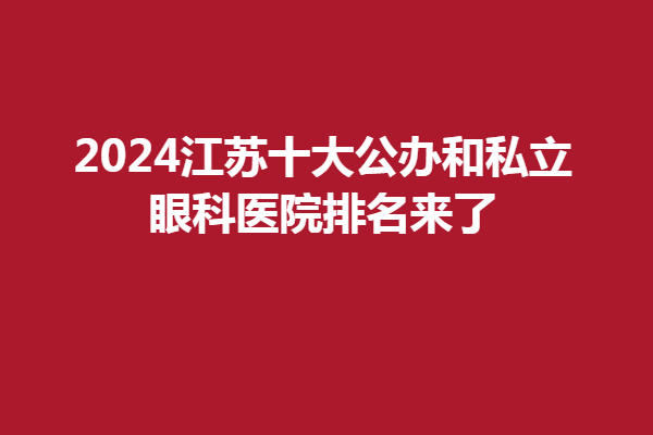 2024江苏十大公办和私立眼科医院排名来了 种草江苏半飞秒