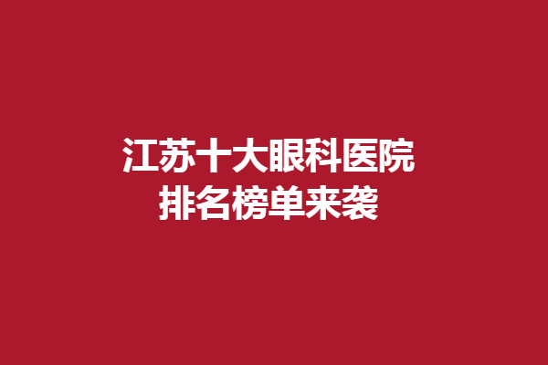 江苏十大眼科医院排名榜单来袭!台州耀明眼科、常州谱瑞眼科、徐州复兴眼科