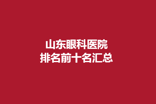 山东眼科医院排名前十名汇总,青岛麦迪眼科医院、青岛新视界眼科医院