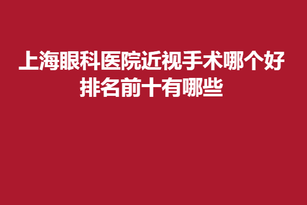 上海眼科医院近视手术哪个好排名前十有哪些精选医大眼科、希玛眼科！