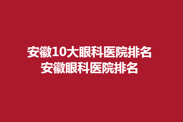 安徽10大眼科医院排名，安徽眼科医院排名，淮南华厦眼科医院上榜