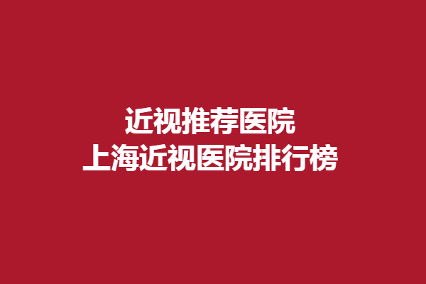 近视推荐眼科医院 - 上海近视眼科医院排行榜 -希玛眼科、金茂眼科上榜！