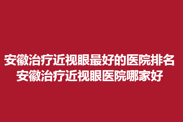 安徽调节近视眼好的医院排名_安徽调节近视眼医院哪家好