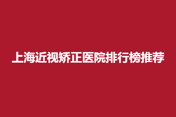 上海近视矫正医院排行榜推荐!上海希玛眼科、上海普瑞眼科谁实力强？