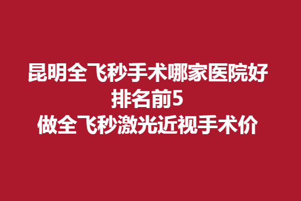 昆明全飞秒手术哪家医院好?排名前5做全飞秒激光近视手术价