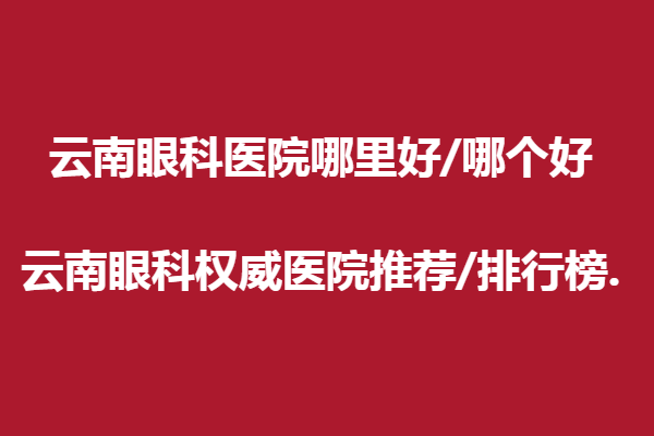 云南眼科医院哪里好/哪个好—云南眼科医院推荐/排行榜.