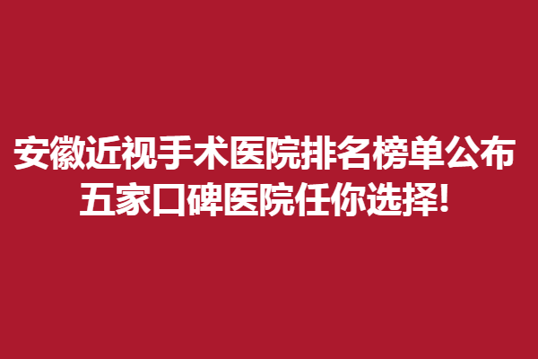 安徽近视手术医院排名榜单公布!五家口碑医院任你选择!