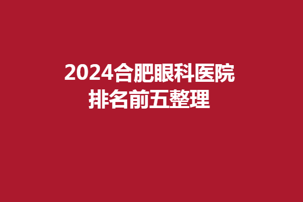 2024合肥眼科医院排名前五整理/合肥名人眼科医院/慧视眼科医院