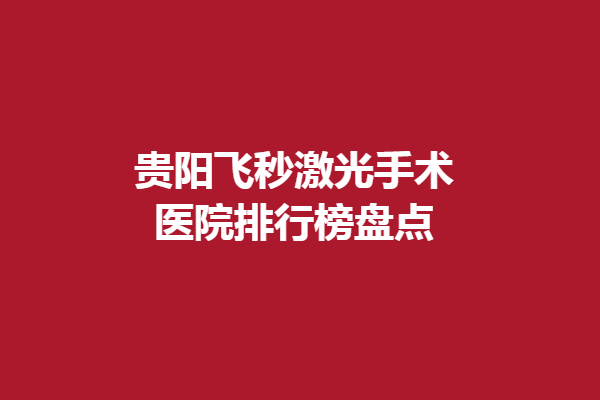 贵阳飞秒激光手术医院排行榜盘点这几家!贵阳阳明眼科医院/普瑞眼科