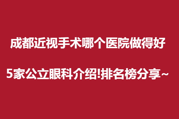 成都近视手术哪个眼科医院做得好？5家公立眼科介绍!排名榜分享~