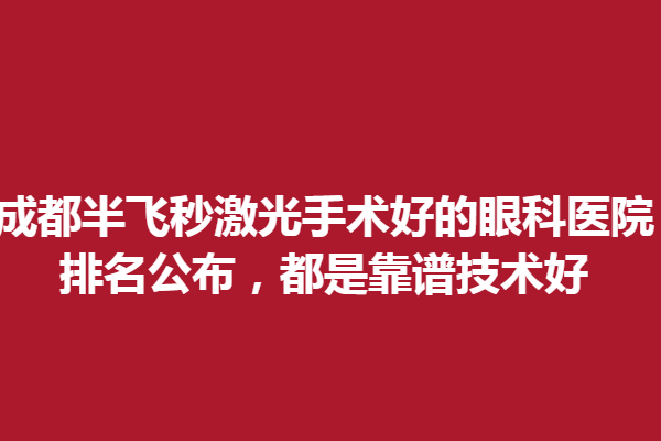 成都半飞秒激光手术好的眼科医院排名公布，都是靠谱技术好