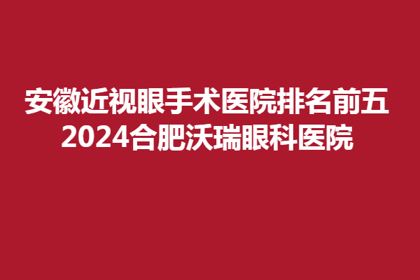 安徽近视眼手术医院排名前五,2024合肥沃瑞眼科医院
